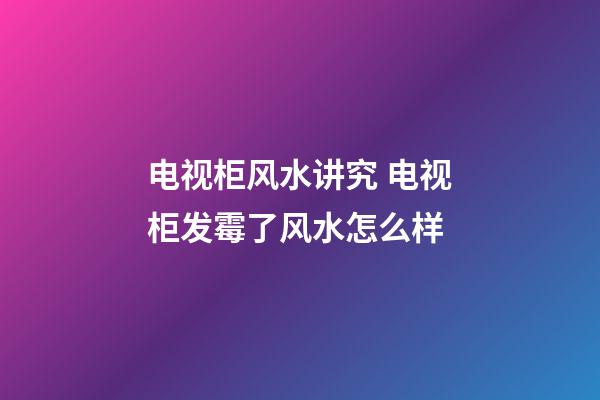 电视柜风水讲究 电视柜发霉了风水怎么样